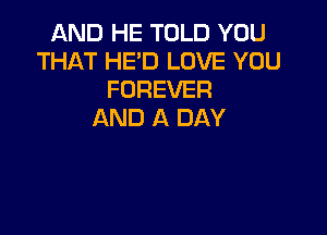 AND HE TOLD YOU
THAT HE'D LOVE YOU
FOREVER

AND A DAY