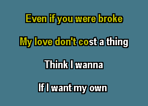 Even if you were broke
My love don't cost a thing

Think I wanna

If I want my own