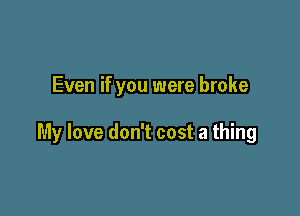 Even if you were broke

My love don't cost a thing