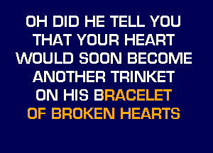 0H DID HE TELL YOU
THAT YOUR HEART
WOULD SOON BECOME
ANOTHER TRINKET
ON HIS BRACELET
0F BROKEN HEARTS