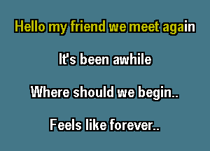 Hello my friend we meet again

It's been awhile

Where should we begin..

Feels like forever..