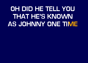 0H DID HE TELL YOU
THAT HE'S KNOWN
AS JOHNNY ONE TIME