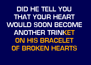 DID HE TELL YOU
THAT YOUR HEART
WOULD SOON BECOME
ANOTHER TRINKET
ON HIS BRACELET
0F BROKEN HEARTS