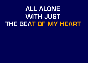 ALL ALONE
WITH JUST
THE BEAT OF MY HEART