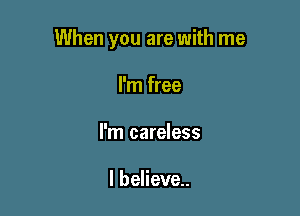 When you are with me

I'm free
I
Im careless

I believe.