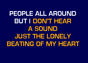 PEOPLE ALL AROUND
BUT I DON'T HEAR
A SOUND
JUST THE LONELY
BEATING OF MY HEART