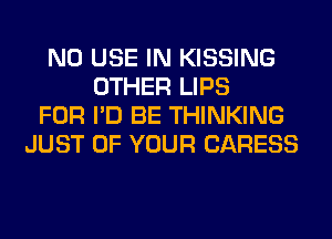 N0 USE IN KISSING
OTHER LIPS
FOR I'D BE THINKING
JUST OF YOUR CARESS