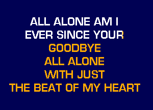 ALL ALONE AM I
EVER SINCE YOUR
GOODBYE
ALL ALONE
WITH JUST
THE BEAT OF MY HEART