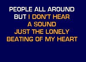 PEOPLE ALL AROUND
BUT I DON'T HEAR
A SOUND
JUST THE LONELY
BEATING OF MY HEART