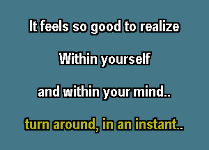 It feels so good to realize
Within yourself

and within your mind..

turn around, in an instant.