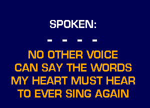 SPOKENz

NO OTHER VOICE
CAN SAY THE WORDS
MY HEART MUST HEAR
T0 EVER SING AGAIN