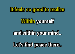 It feels so good to realize
Within yourself

and within your mind..

Lefs find peace there..