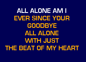 ALL ALONE AM I
EVER SINCE YOUR
GOODBYE
ALL ALONE
WITH JUST
THE BEAT OF MY HEART