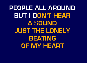 PEOPLE ALL AROUND
BUT I DON'T HEAR
A SOUND
JUST THE LONELY
BEATING
OF MY HEART