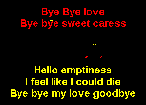 Bye Bye love
Bye bye sweet caress

l l

Hello emptiness
.I feel like I could die
Bye bye my love goodbye