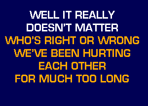 WELL IT REALLY
DOESN'T MATTER
WHO'S RIGHT 0R WRONG
WE'VE BEEN HURTING
EACH OTHER
FOR MUCH T00 LONG