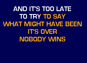 AND ITS TOO LATE
TO TRY TO SAY
WHAT MIGHT HAVE BEEN
ITS OVER
NOBODY WINS