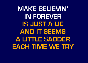 MAKE BELIEVIN'
IN FOREVER
IS JUST A LIE
AND IT SEEMS
A LITTLE SADDER
EACH TIME WE TRY