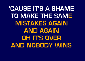 'CAUSE ITS A SHAME
TO MAKE THE SAME
MISTAKES AGAIN
AND AGAIN
0H ITS OVER
AND NOBODY WINS