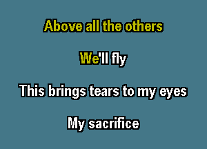 Above all the others

We'll fly

This brings tears to my eyes

My sacrifice