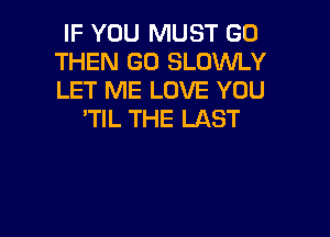 IF YOU MUST GO
THEN GO SLOWLY
LET ME LOVE YOU

'TIL THE LAST