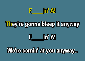 F in' A!
They're gonna bleep it anyway
F in' A!

We're comin' at you anyway..