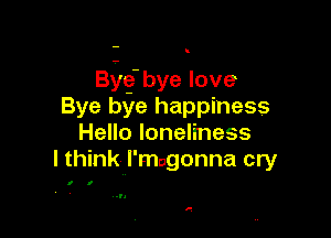 Bilg'bye love
Bye bye happiness

Hello loneliness
l thinkj'rmgonna cry

I f

,