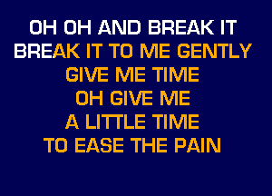 0H 0H AND BREAK IT
BREAK IT TO ME GENTLY
GIVE ME TIME
0H GIVE ME
A LITTLE TIME
TO EASE THE PAIN