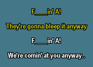 F in' A!
They're gonna bleep it anyway
F in' A!

We're comin' at you anyway..