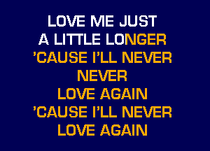 LOVE ME JUST
A LITTLE LONGER
'CAUSE I'LL NEVER
NEVER
LOVE AGAIN
'CAUSE I'LL NEVER

LOVE AGAIN I