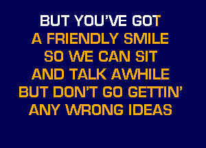 BUT YOU'VE GOT
A FRIENDLY SMILE
SO WE CAN SIT
AND TALK AW-IILE
BUT DON'T GO GETI'IM
ANY WRONG IDEAS