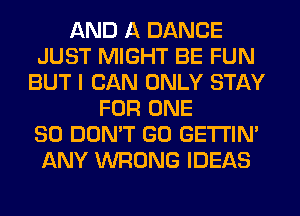 AND A DANCE
JUST MIGHT BE FUN
BUT I CAN ONLY STAY
FOR ONE
80 DON'T GO GETI'IM
ANY WRONG IDEAS