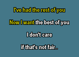 I've had the rest of you

Now I want the best of you

I don't care

if thafs not fair..