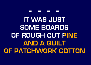 IT WAS JUST
SOME BOARDS
0F ROUGH CUT PINE
AND A GUILT
0F PATCHWORK COTTON