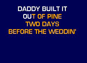 DADDY BUILT IT
OUT OF PINE
TWO DAYS
BEFORE THE WEDDIN'