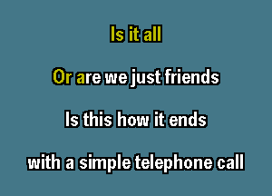 Is it all
Or are we just friends

Is this how it ends

with a simple telephone call