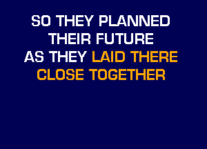 SO THEY PLANNED
THEIR FUTURE
AS THEY LAID THERE
CLOSE TOGETHER