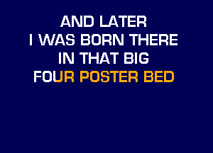 QND LATER
I WAS BORN THERE
IN THAT BIG
FOUR POSTER BED