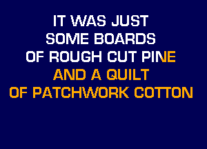 IT WAS JUST
SOME BOARDS
0F ROUGH CUT PINE
AND A GUILT
0F PATCHWORK COTTON
