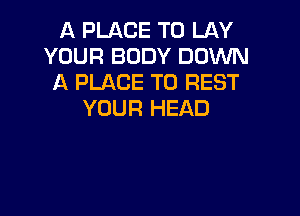 A PLACE TO LAY
YOUR BODY DOWN
A PLACE TO REST

YOUR HEAD