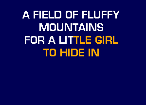 A FIELD OF FLUFFY
MOUNTAINS
FOR A LITTLE GIRL

T0 HIDE IN