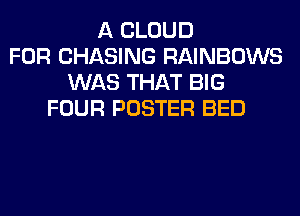 A CLOUD
FOR CHASING RAINBOWS
WAS THAT BIG
FOUR POSTER BED