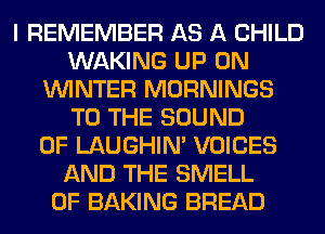 I REMEMBER AS A CHILD
WAKING UP ON
WINTER MORNINGS
TO THE SOUND
OF LAUGHIN' VOICES
AND THE SMELL
0F BAKING BREAD