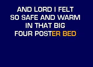 AND LORD I FELT
SO SAFE AND WARM
IN THAT BIG
FOUR POSTER BED