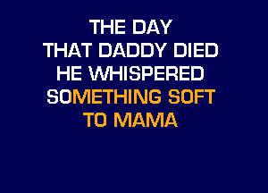 THE DAY
THAT DADDY DIED
HE WHISPERED
SOMETHING SOFT
T0 MAMA

g