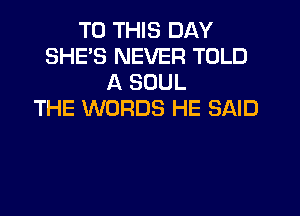 TO THIS DAY
SHE'S NEVER TOLD
A SOUL
THE WORDS HE SAID