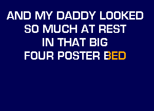 AND MY DADDY LOOKED
SO MUCH AT REST
IN THAT BIG
FOUR POSTER BED