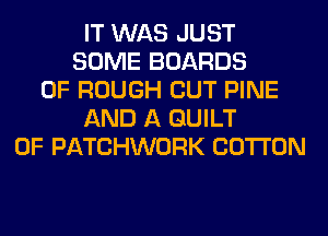 IT WAS JUST
SOME BOARDS
0F ROUGH CUT PINE
AND A GUILT
0F PATCHWORK COTTON
