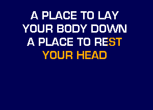 A PLACE TO LAY
YOUR BODY DOWN
A PLACE TO REST

YOUR HEAD