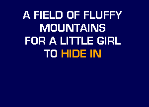A FIELD OF FLUFFY
MOUNTAINS
FOR A LITTLE GIRL

T0 HIDE IN